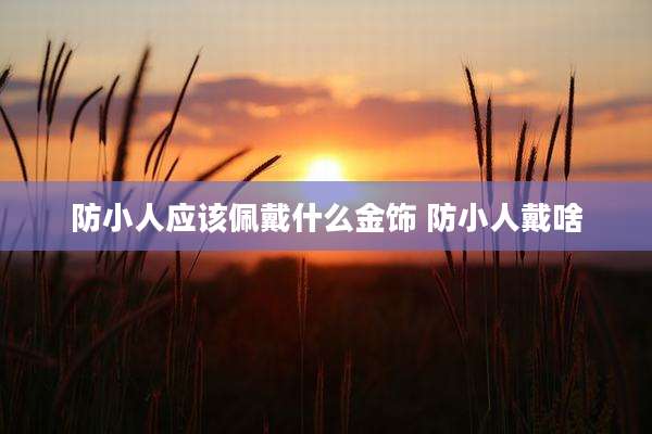 防小人应该佩戴什么金饰 防小人戴啥