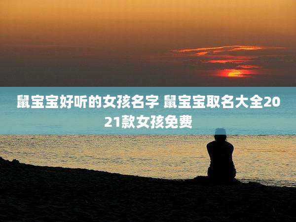 鼠宝宝好听的女孩名字 鼠宝宝取名大全2021款女孩免费