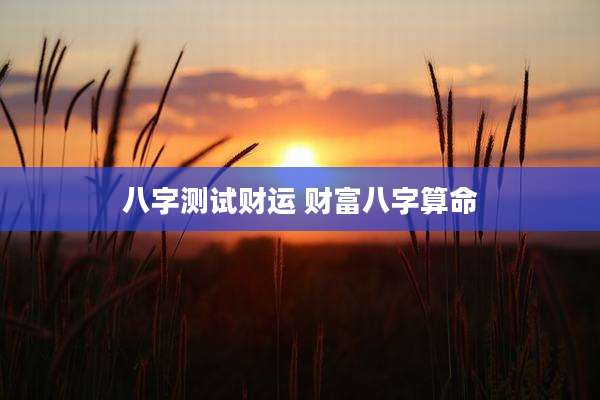 八字测试财运 财富八字算命