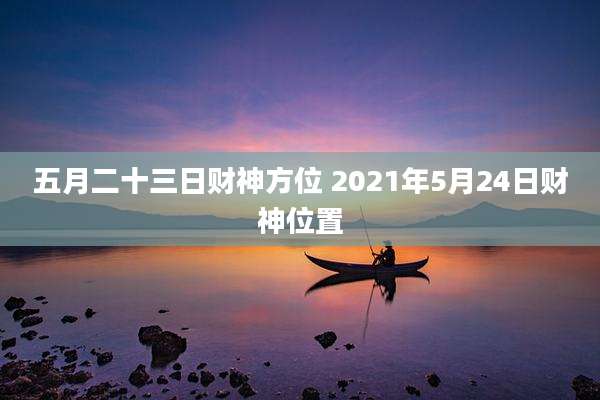五月二十三日财神方位 2021年5月24日财神位置