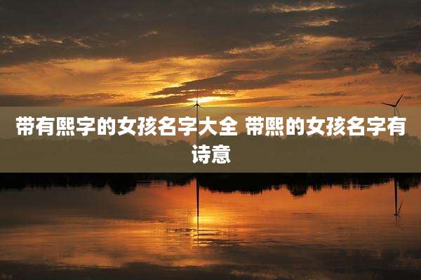 带有熙字的女孩名字大全 带熙的女孩名字有诗意