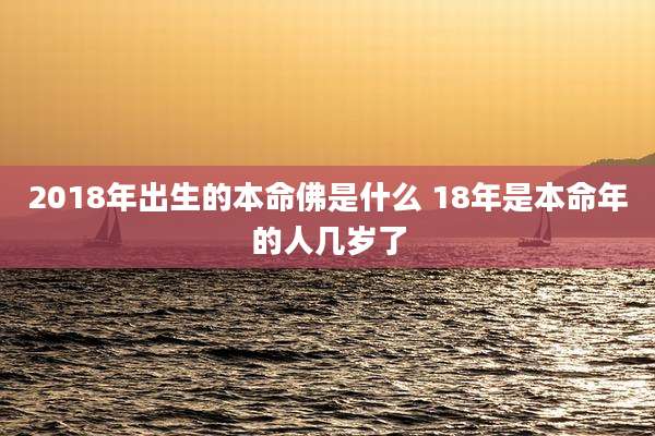 2018年出生的本命佛是什么 18年是本命年的人几岁了