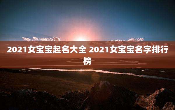 2021女宝宝起名大全 2021女宝宝名字排行榜
