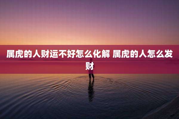 属虎的人财运不好怎么化解 属虎的人怎么发财