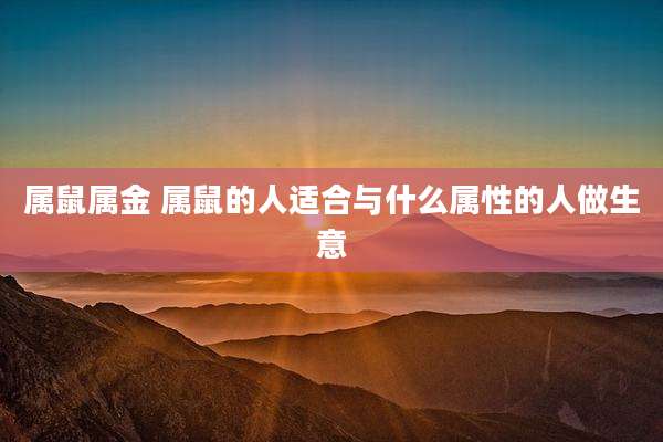 属鼠属金 属鼠的人适合与什么属性的人做生意