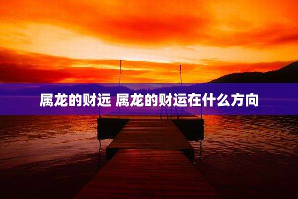 属龙的财远 属龙的财运在什么方向
