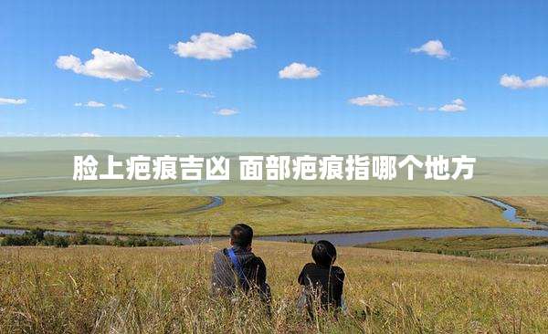 脸上疤痕吉凶 面部疤痕指哪个地方