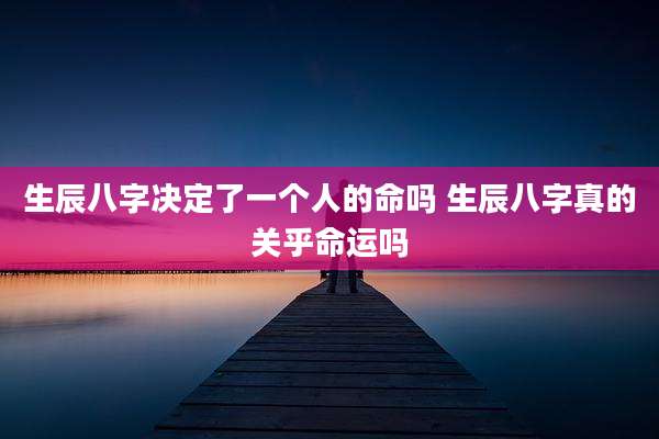 生辰八字决定了一个人的命吗 生辰八字真的关乎命运吗