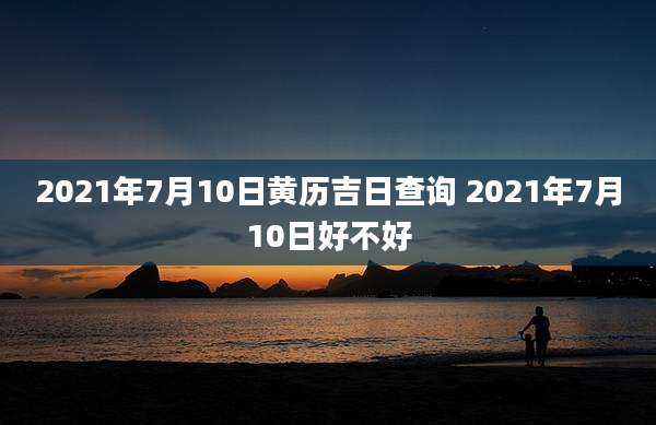 2021年7月10日黄历吉日查询 2021年7月10日好不好
