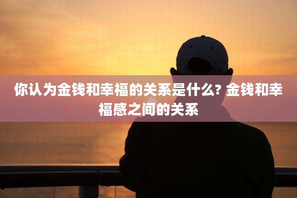 你认为金钱和幸福的关系是什么? 金钱和幸福感之间的关系