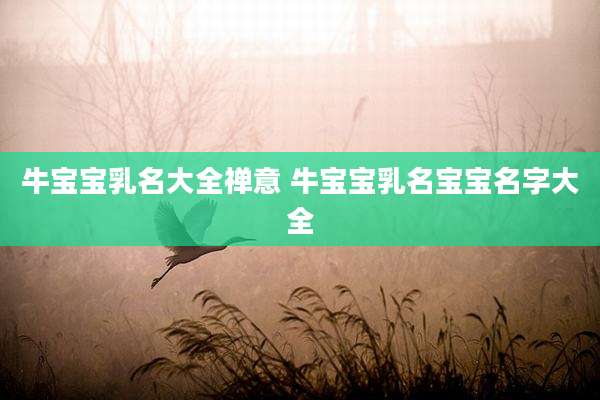 牛宝宝乳名大全禅意 牛宝宝乳名宝宝名字大全
