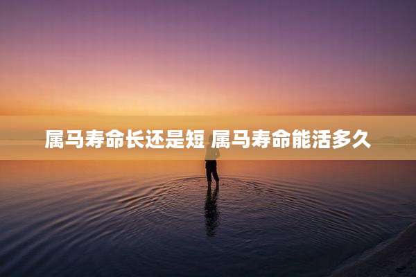 属马寿命长还是短 属马寿命能活多久
