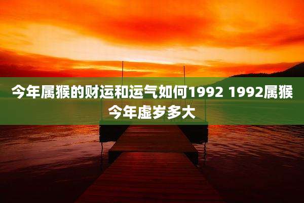 今年属猴的财运和运气如何1992 1992属猴今年虚岁多大