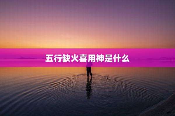 五行缺火喜用神是什么