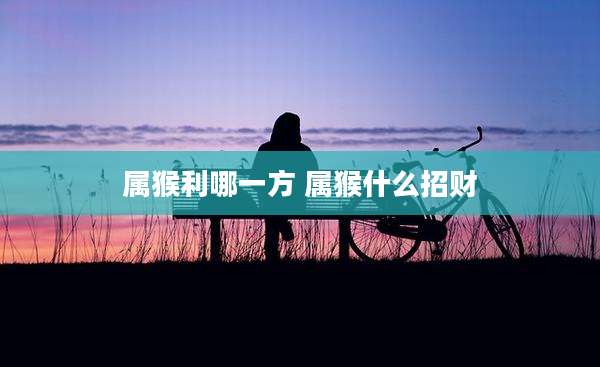 属猴利哪一方 属猴什么招财