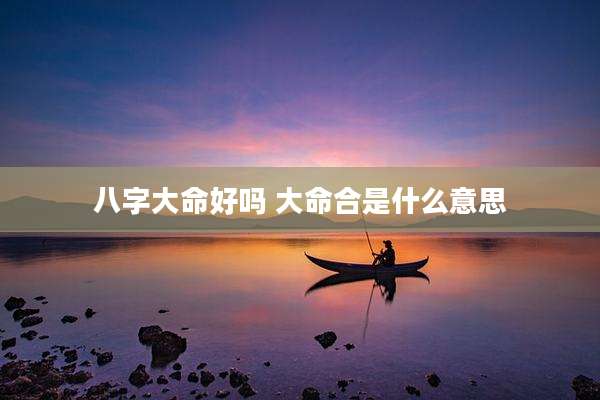 八字大命好吗 大命合是什么意思