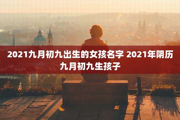 2021九月初九出生的女孩名字 2021年阴历九月初九生孩子
