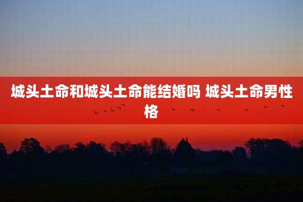 城头土命和城头土命能结婚吗 城头土命男性格