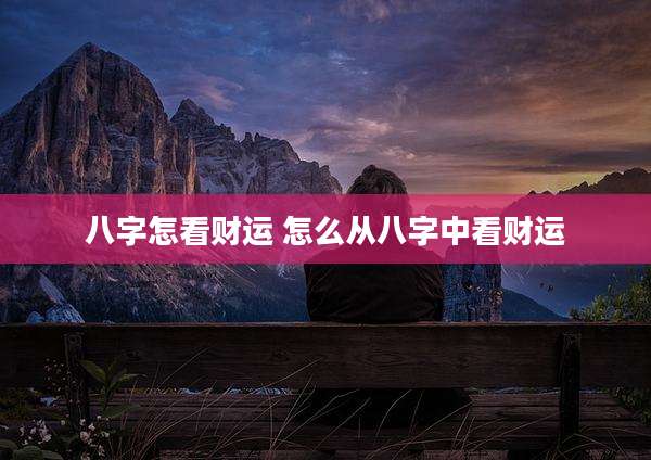 八字怎看财运 怎么从八字中看财运