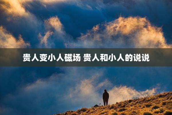 贵人变小人磁场 贵人和小人的说说