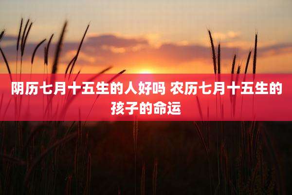 阴历七月十五生的人好吗 农历七月十五生的孩子的命运