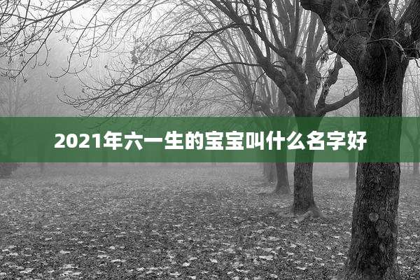 2021年六一生的宝宝叫什么名字好