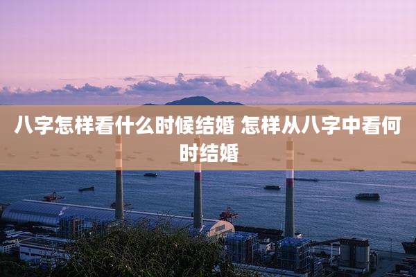 八字怎样看什么时候结婚 怎样从八字中看何时结婚