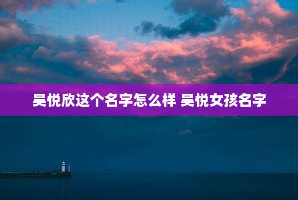 吴悦欣这个名字怎么样 吴悦女孩名字