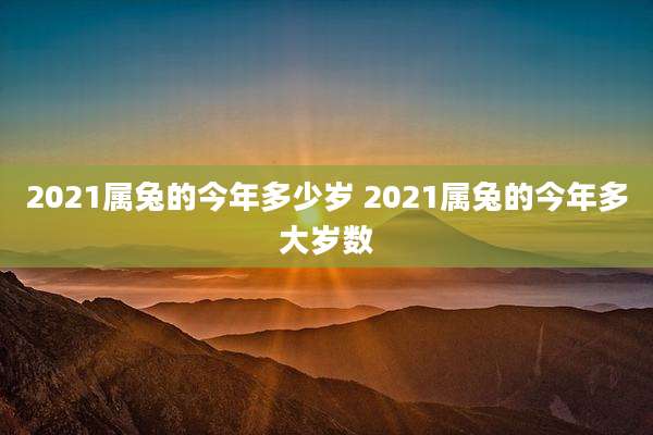 2021属兔的今年多少岁 2021属兔的今年多大岁数