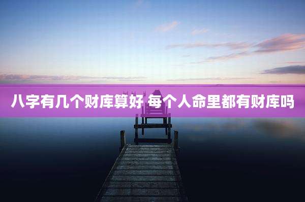 八字有几个财库算好 每个人命里都有财库吗