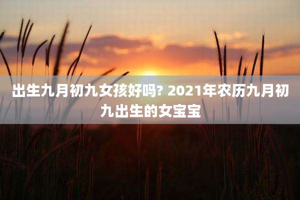 出生九月初九女孩好吗? 2021年农历九月初九出生的女宝宝