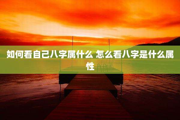 如何看自己八字属什么 怎么看八字是什么属性