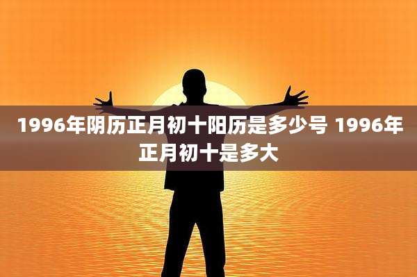 1996年阴历正月初十阳历是多少号 1996年正月初十是多大