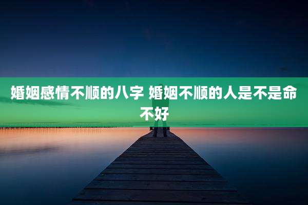 婚姻感情不顺的八字 婚姻不顺的人是不是命不好