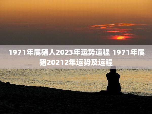 1971年属猪人2023年运势运程 1971年属猪20212年运势及运程