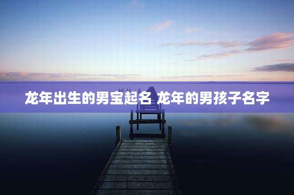 龙年出生的男宝起名 龙年的男孩子名字