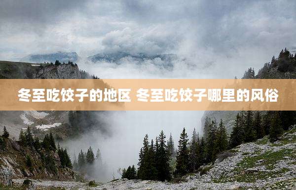冬至吃饺子的地区 冬至吃饺子哪里的风俗