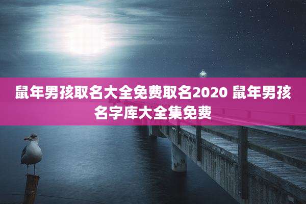 鼠年男孩取名大全免费取名2020 鼠年男孩名字库大全集免费