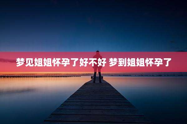 梦见姐姐怀孕了好不好 梦到姐姐怀孕了