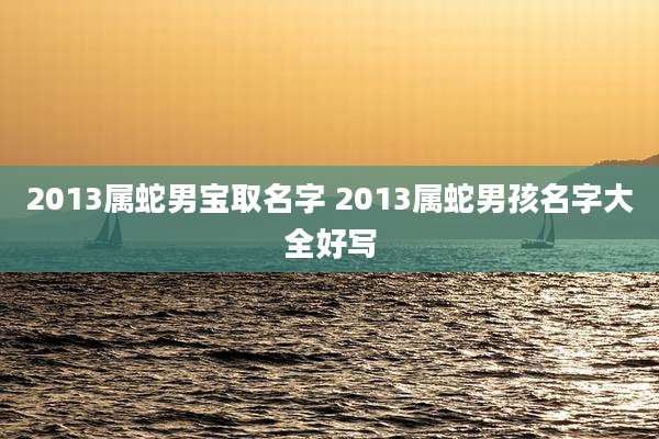 2013属蛇男宝取名字 2013属蛇男孩名字大全好写