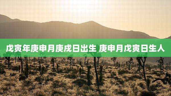 戊寅年庚申月庚戍日出生 庚申月戊寅日生人