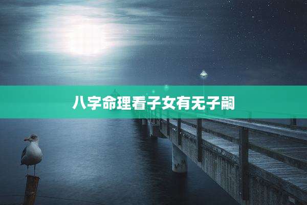 八字命理看子女有无子嗣