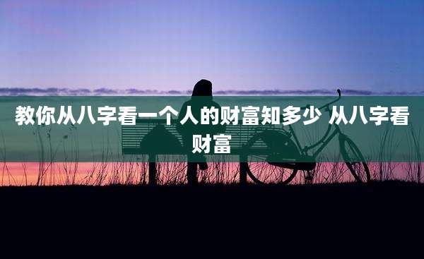 教你从八字看一个人的财富知多少 从八字看财富