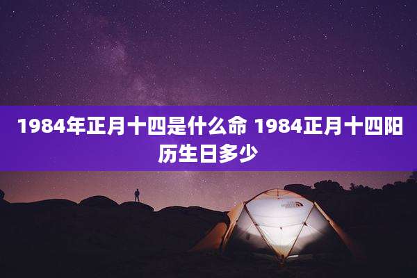 1984年正月十四是什么命 1984正月十四阳历生日多少
