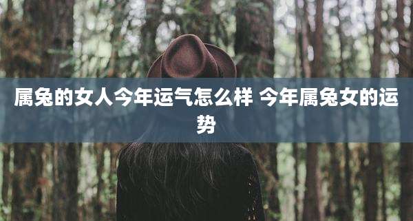 属兔的女人今年运气怎么样 今年属兔女的运势
