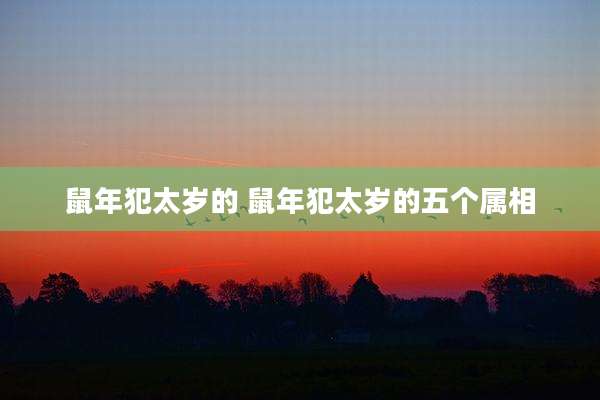 鼠年犯太岁的 鼠年犯太岁的五个属相