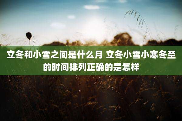 立冬和小雪之间是什么月 立冬小雪小寒冬至的时间排列正确的是怎样