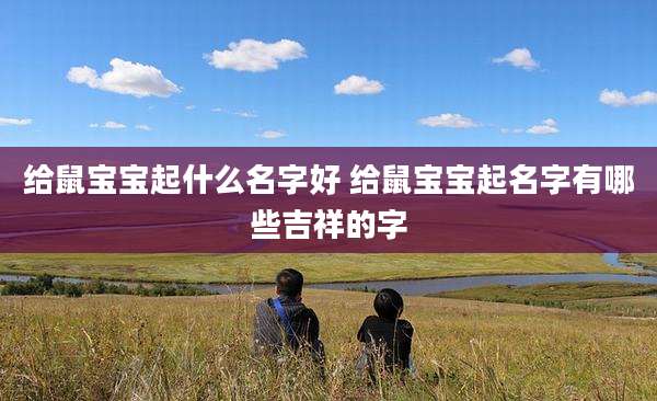 给鼠宝宝起什么名字好 给鼠宝宝起名字有哪些吉祥的字
