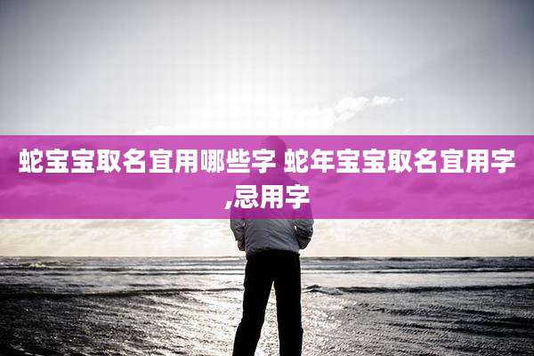 蛇宝宝取名宜用哪些字 蛇年宝宝取名宜用字,忌用字