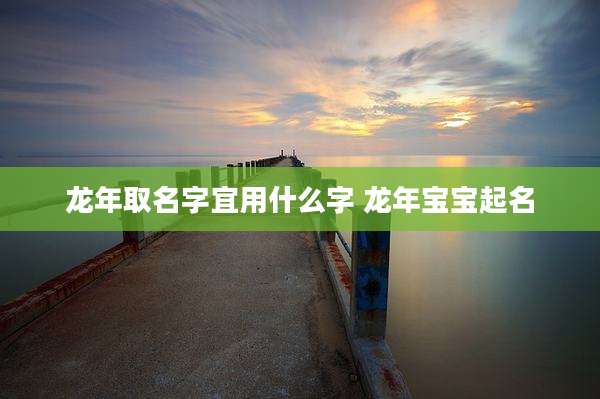 龙年取名字宜用什么字 龙年宝宝起名